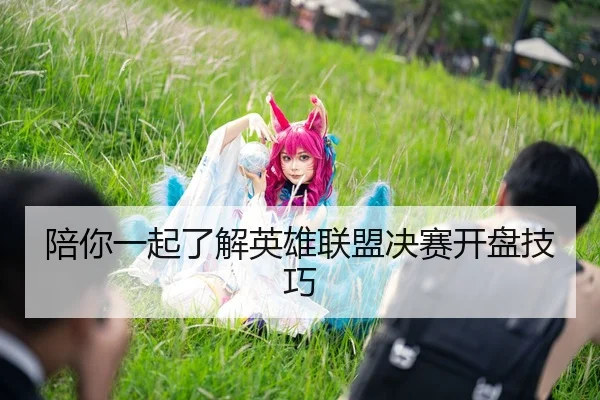 陪你一起了解英雄联盟决赛开盘技巧